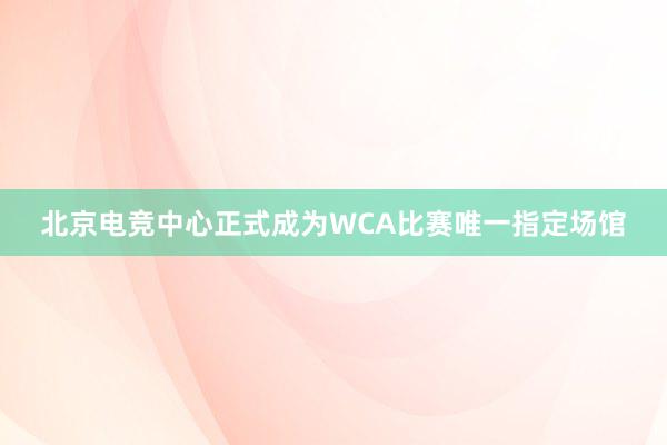 北京电竞中心正式成为WCA比赛唯一指定场馆