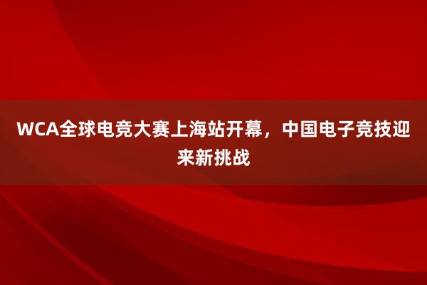 WCA全球电竞大赛上海站开幕，中国电子竞技迎来新挑战