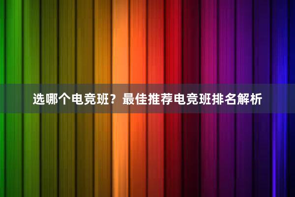 选哪个电竞班？最佳推荐电竞班排名解析