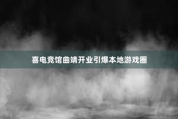 喜电竞馆曲靖开业引爆本地游戏圈