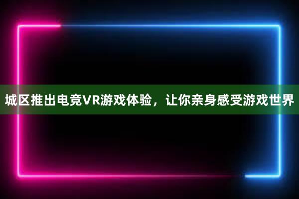 城区推出电竞VR游戏体验，让你亲身感受游戏世界