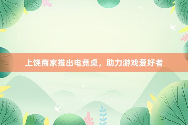 上饶商家推出电竞桌，助力游戏爱好者