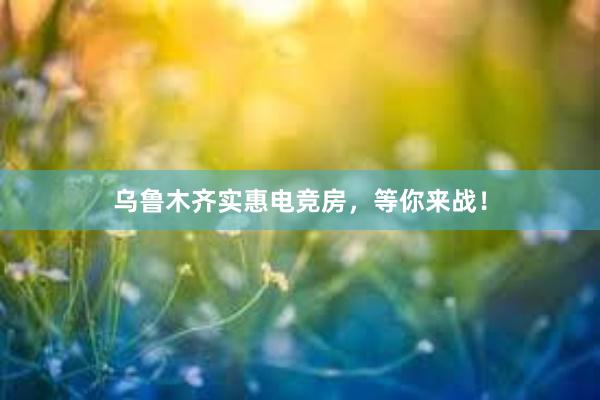 乌鲁木齐实惠电竞房，等你来战！