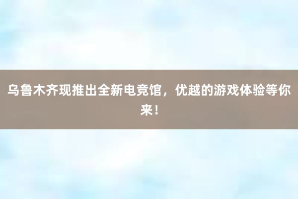 乌鲁木齐现推出全新电竞馆，优越的游戏体验等你来！