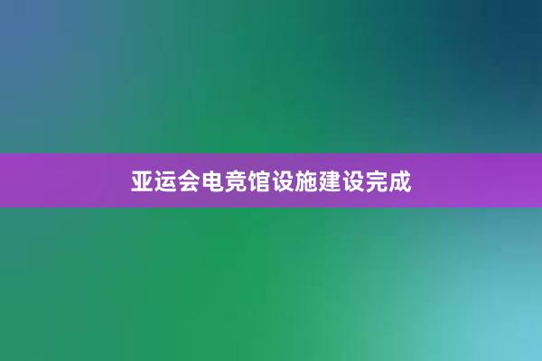 亚运会电竞馆设施建设完成