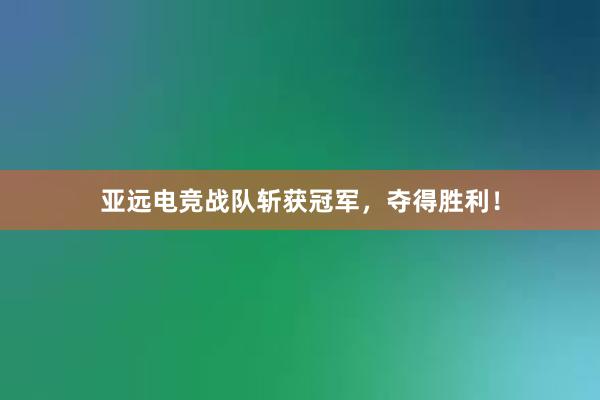 亚远电竞战队斩获冠军，夺得胜利！