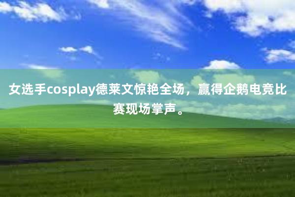 女选手cosplay德莱文惊艳全场，赢得企鹅电竞比赛现场掌声。