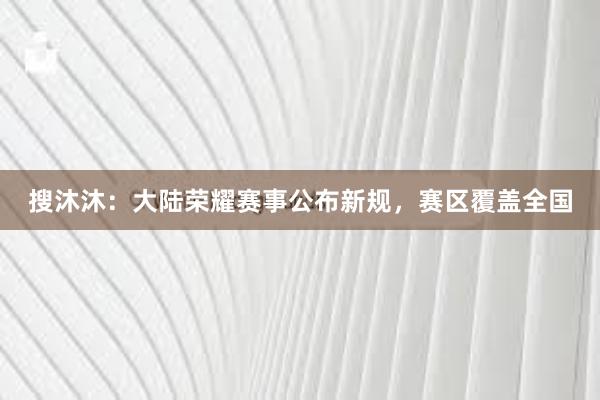 搜沐沐：大陆荣耀赛事公布新规，赛区覆盖全国