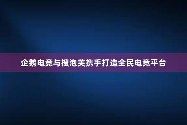 企鹅电竞与搜泡芙携手打造全民电竞平台