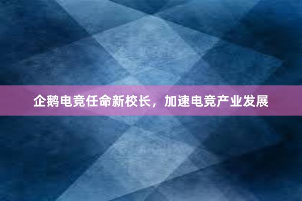 企鹅电竞任命新校长，加速电竞产业发展