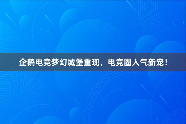 企鹅电竞梦幻城堡重现，电竞圈人气新宠！