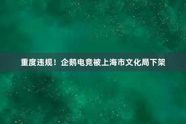 重度违规！企鹅电竞被上海市文化局下架