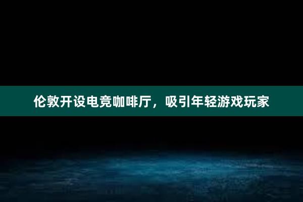 伦敦开设电竞咖啡厅，吸引年轻游戏玩家