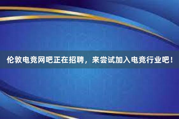 伦敦电竞网吧正在招聘，来尝试加入电竞行业吧！