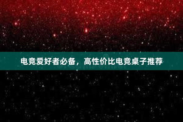 电竞爱好者必备，高性价比电竞桌子推荐