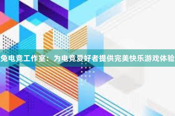 兔电竞工作室：为电竞爱好者提供完美快乐游戏体验