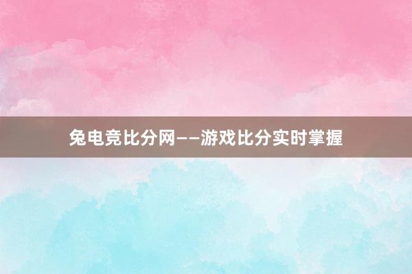 兔电竞比分网——游戏比分实时掌握