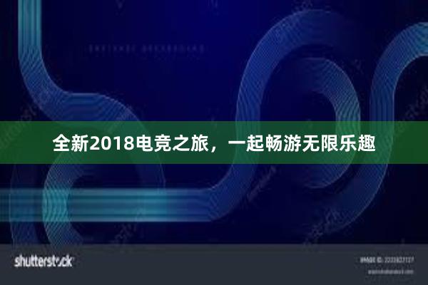 全新2018电竞之旅，一起畅游无限乐趣