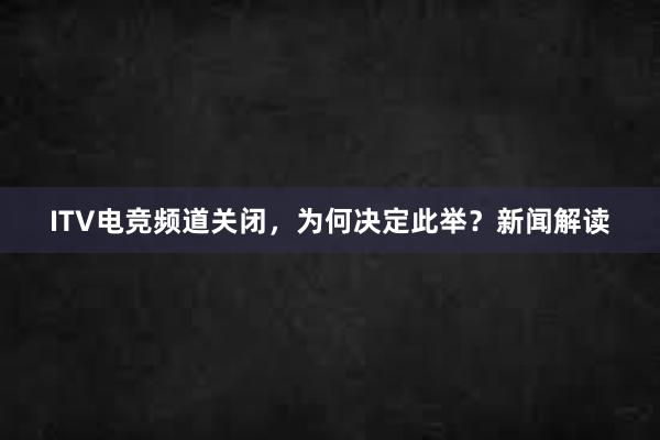 ITV电竞频道关闭，为何决定此举？新闻解读