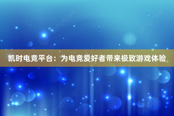 凯时电竞平台：为电竞爱好者带来极致游戏体验