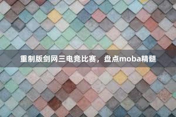 重制版剑网三电竞比赛，盘点moba精髓