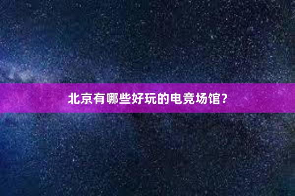 北京有哪些好玩的电竞场馆？