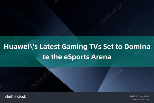 Huawei's Latest Gaming TVs Set to Dominate the eSports Arena