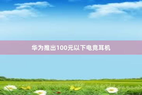 华为推出100元以下电竞耳机