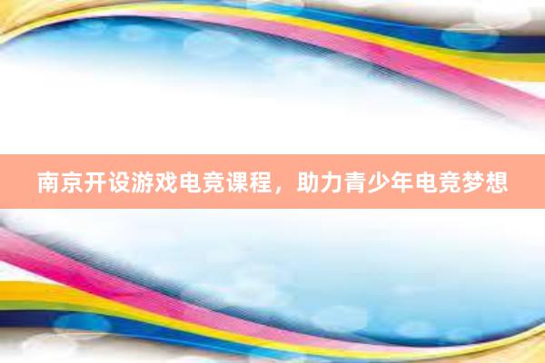 南京开设游戏电竞课程，助力青少年电竞梦想