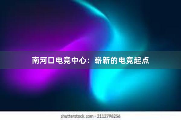 南河口电竞中心：崭新的电竞起点