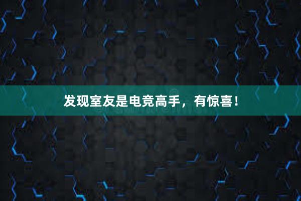 发现室友是电竞高手，有惊喜！