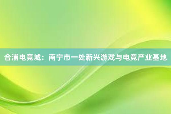 合浦电竞城：南宁市一处新兴游戏与电竞产业基地