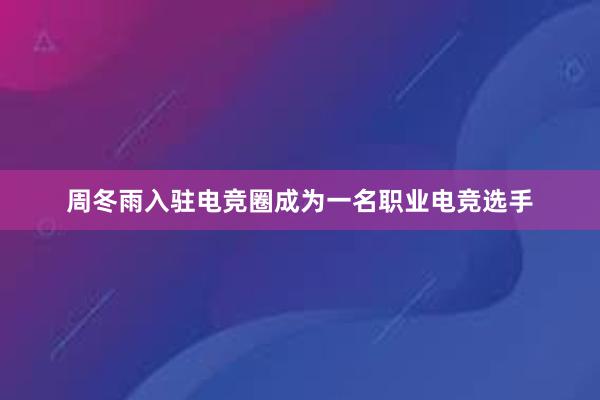 周冬雨入驻电竞圈成为一名职业电竞选手