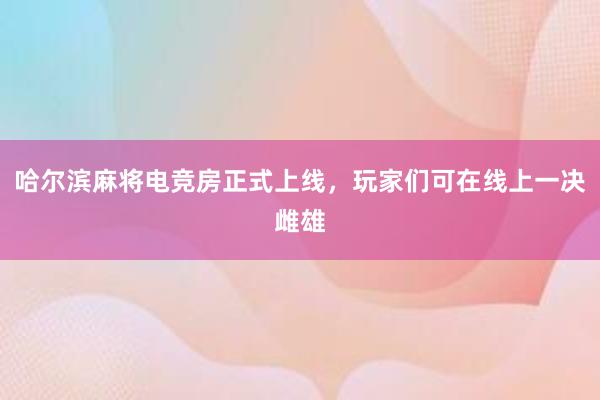 哈尔滨麻将电竞房正式上线，玩家们可在线上一决雌雄