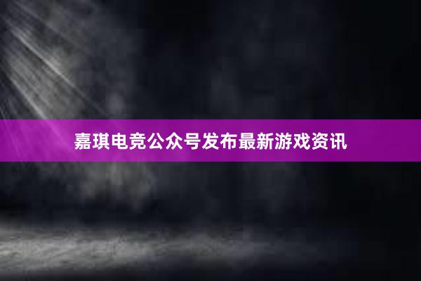 嘉琪电竞公众号发布最新游戏资讯