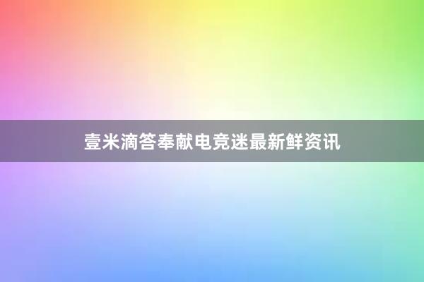 壹米滴答奉献电竞迷最新鲜资讯