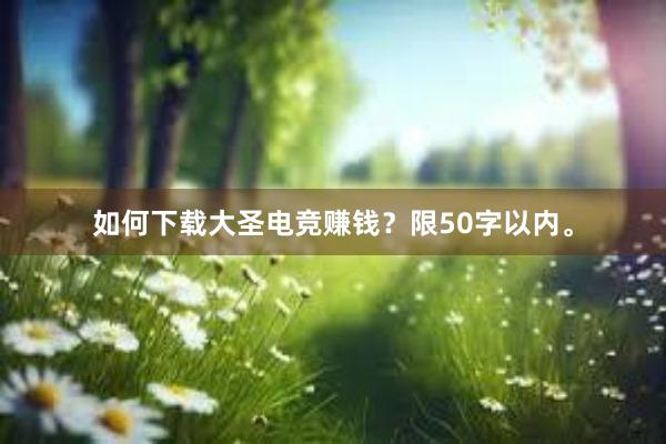 如何下载大圣电竞赚钱？限50字以内。