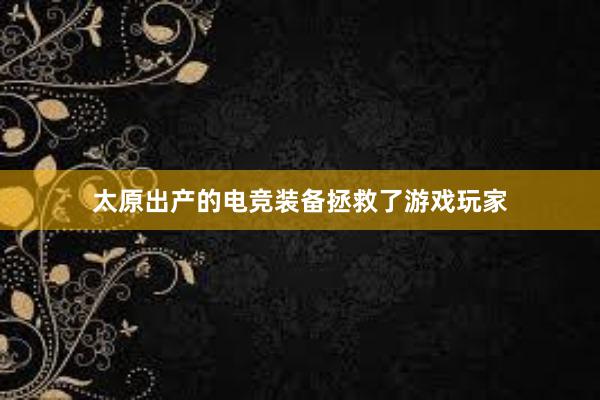 太原出产的电竞装备拯救了游戏玩家