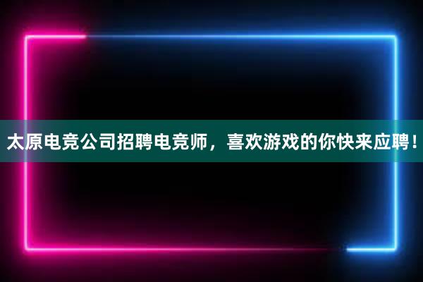 太原电竞公司招聘电竞师，喜欢游戏的你快来应聘！