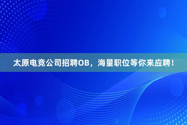 太原电竞公司招聘OB，海量职位等你来应聘！