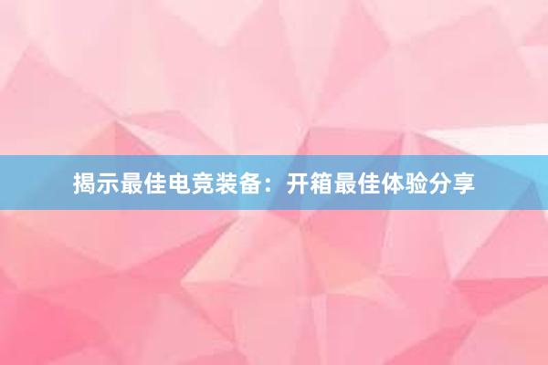 揭示最佳电竞装备：开箱最佳体验分享