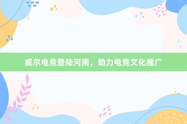 威尔电竞登陆河南，助力电竞文化推广