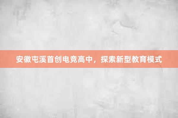 安徽屯溪首创电竞高中，探索新型教育模式