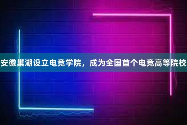 安徽巢湖设立电竞学院，成为全国首个电竞高等院校