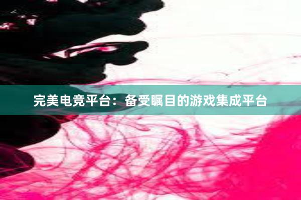 完美电竞平台：备受瞩目的游戏集成平台