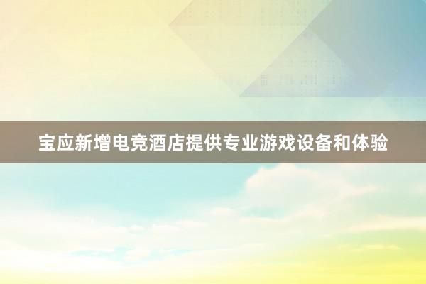 宝应新增电竞酒店提供专业游戏设备和体验