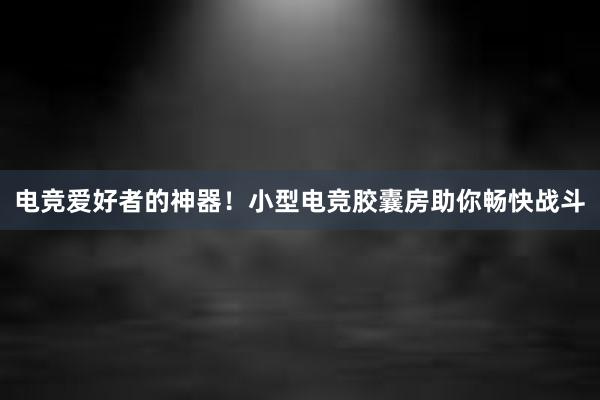 电竞爱好者的神器！小型电竞胶囊房助你畅快战斗