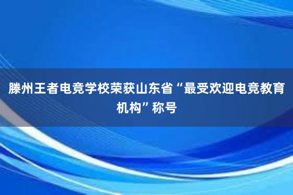 滕州王者电竞学校荣获山东省“最受欢迎电竞教育机构”称号