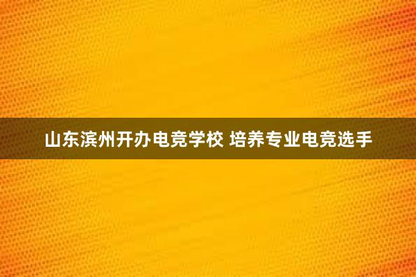 山东滨州开办电竞学校 培养专业电竞选手