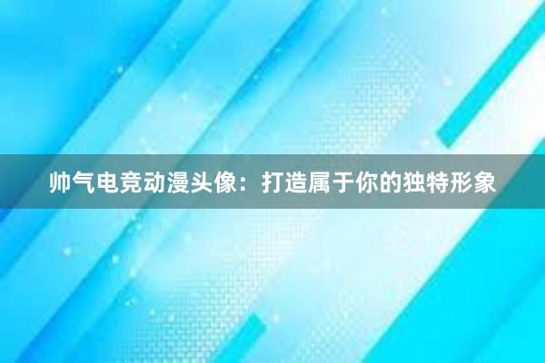 帅气电竞动漫头像：打造属于你的独特形象